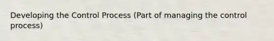 Developing the Control Process (Part of managing the control process)