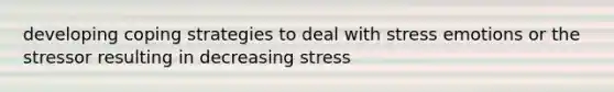 developing coping strategies to deal with stress emotions or the stressor resulting in decreasing stress