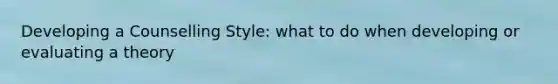 Developing a Counselling Style: what to do when developing or evaluating a theory