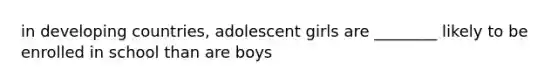 in developing countries, adolescent girls are ________ likely to be enrolled in school than are boys