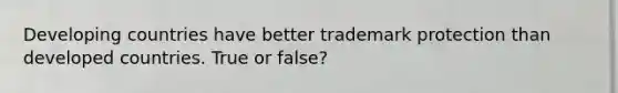 Developing countries have better trademark protection than developed countries. True or false?