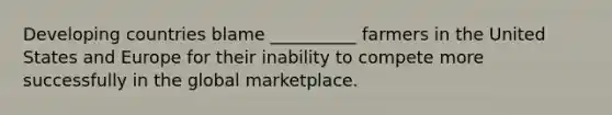 Developing countries blame __________ farmers in the United States and Europe for their inability to compete more successfully in the global marketplace.