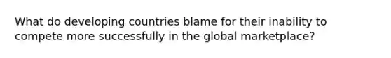 What do developing countries blame for their inability to compete more successfully in the global marketplace?