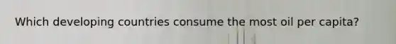 Which developing countries consume the most oil per capita?