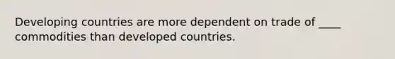 Developing countries are more dependent on trade of ____ commodities than developed countries.