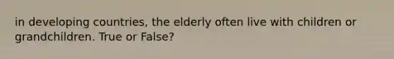 in developing countries, the elderly often live with children or grandchildren. True or False?