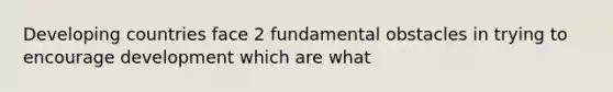 Developing countries face 2 fundamental obstacles in trying to encourage development which are what