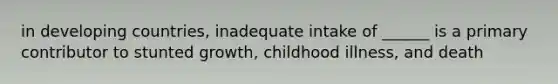 in developing countries, inadequate intake of ______ is a primary contributor to stunted growth, childhood illness, and death