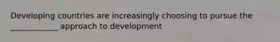 Developing countries are increasingly choosing to pursue the ____________ approach to development