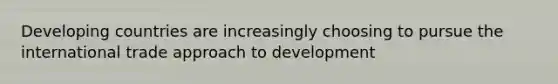 Developing countries are increasingly choosing to pursue the international trade approach to development