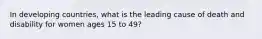 In developing countries, what is the leading cause of death and disability for women ages 15 to 49?