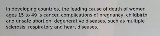 In developing countries, the leading cause of death of women ages 15 to 49 is cancer. complications of pregnancy, childbirth, and unsafe abortion. degenerative diseases, such as multiple sclerosis. respiratory and heart diseases.