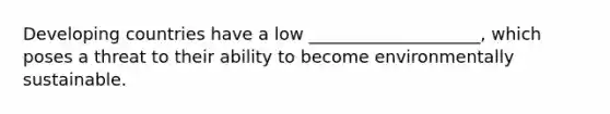 Developing countries have a low ____________________, which poses a threat to their ability to become environmentally sustainable.