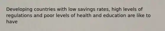 Developing countries with low savings rates, high levels of regulations and poor levels of health and education are like to have