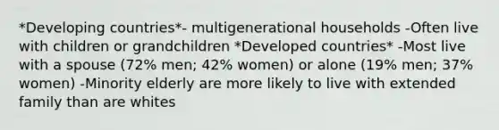 *Developing countries*- multigenerational households -Often live with children or grandchildren *Developed countries* -Most live with a spouse (72% men; 42% women) or alone (19% men; 37% women) -Minority elderly are more likely to live with extended family than are whites