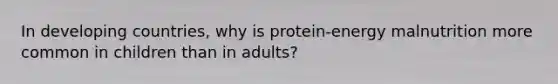 In developing countries, why is protein-energy malnutrition more common in children than in adults?