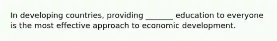 In developing countries, providing _______ education to everyone is the most effective approach to economic development.