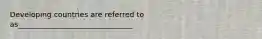 Developing countries are referred to as_______________________________