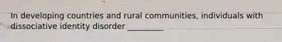 In developing countries and rural communities, individuals with dissociative identity disorder _________