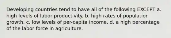 Developing countries tend to have all of the following EXCEPT a. high levels of labor productivity. b. high rates of population growth. c. low levels of per-capita income. d. a high percentage of the labor force in agriculture.