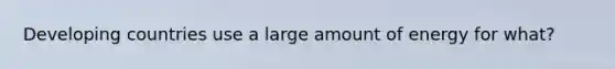 Developing countries use a large amount of energy for what?