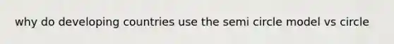 why do developing countries use the semi circle model vs circle