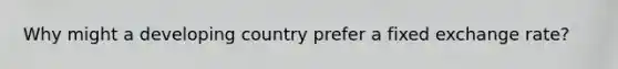 Why might a developing country prefer a fixed exchange rate?