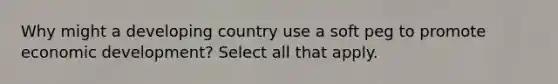 Why might a developing country use a soft peg to promote economic development? Select all that apply.