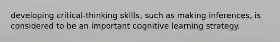 developing critical-thinking skills, such as making inferences, is considered to be an important cognitive learning strategy.