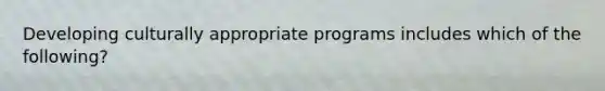 Developing culturally appropriate programs includes which of the following?