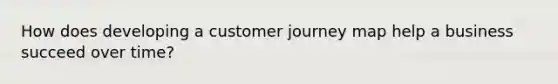 How does developing a customer journey map help a business succeed over time?