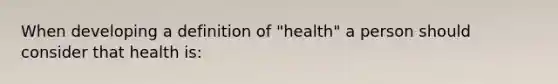 When developing a definition of "health" a person should consider that health is: