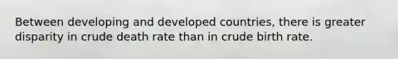 Between developing and developed countries, there is greater disparity in crude death rate than in crude birth rate.