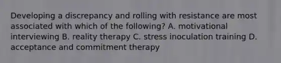 Developing a discrepancy and rolling with resistance are most associated with which of the following? A. motivational interviewing B. reality therapy C. stress inoculation training D. acceptance and commitment therapy