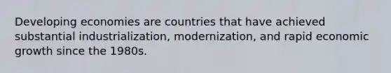 Developing economies are countries that have achieved substantial industrialization, modernization, and rapid economic growth since the 1980s.