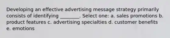 Developing an effective advertising message strategy primarily consists of identifying ________. Select one: a. sales promotions b. product features c. advertising specialties d. customer benefits e. emotions