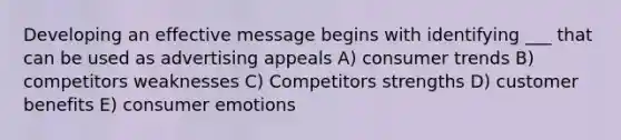 Developing an effective message begins with identifying ___ that can be used as advertising appeals A) consumer trends B) competitors weaknesses C) Competitors strengths D) customer benefits E) consumer emotions