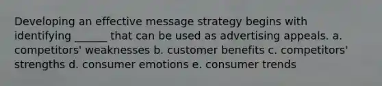 Developing an effective message strategy begins with identifying ______ that can be used as advertising appeals. a. competitors' weaknesses b. customer benefits c. competitors' strengths d. consumer emotions e. consumer trends