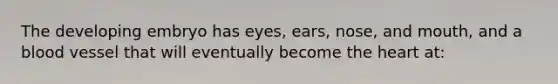 The developing embryo has eyes, ears, nose, and mouth, and a blood vessel that will eventually become the heart at: