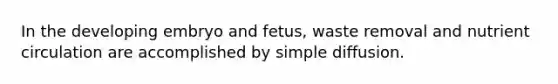 In the developing embryo and fetus, waste removal and nutrient circulation are accomplished by simple diffusion.