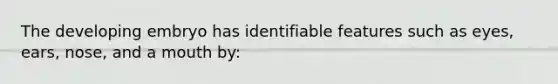 The developing embryo has identifiable features such as eyes, ears, nose, and a mouth by: