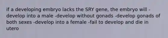 if a developing embryo lacks the SRY gene, the embryo will -develop into a male -develop without gonads -develop gonads of both sexes -develop into a female -fail to develop and die in utero