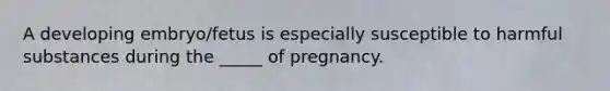 A developing embryo/fetus is especially susceptible to harmful substances during the _____ of pregnancy.