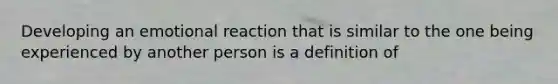 Developing an emotional reaction that is similar to the one being experienced by another person is a definition of