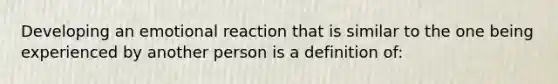 Developing an emotional reaction that is similar to the one being experienced by another person is a definition of: