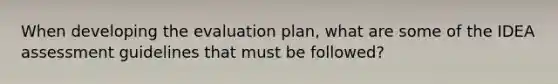 When developing the evaluation plan, what are some of the IDEA assessment guidelines that must be followed?