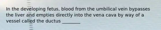 In the developing fetus, blood from the umbilical vein bypasses the liver and empties directly into the vena cava by way of a vessel called the ductus ________