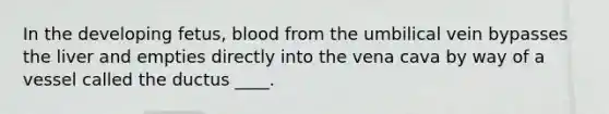 In the developing fetus, blood from the umbilical vein bypasses the liver and empties directly into the vena cava by way of a vessel called the ductus ____.