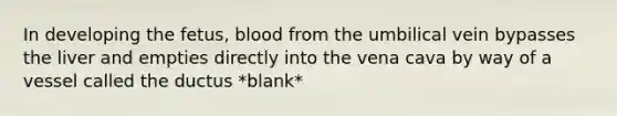 In developing the fetus, blood from the umbilical vein bypasses the liver and empties directly into the vena cava by way of a vessel called the ductus *blank*