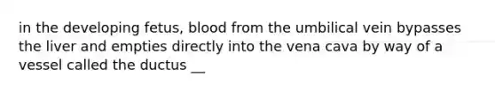 in the developing fetus, blood from the umbilical vein bypasses the liver and empties directly into the vena cava by way of a vessel called the ductus __